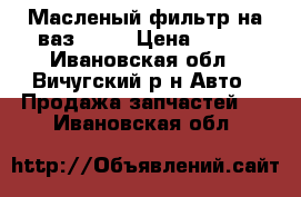 Масленый фильтр на ваз 2110 › Цена ­ 200 - Ивановская обл., Вичугский р-н Авто » Продажа запчастей   . Ивановская обл.